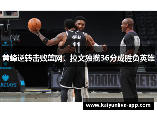 黄蜂逆转击败篮网，拉文独揽36分成胜负英雄