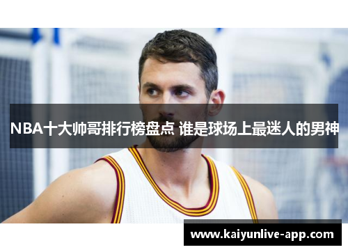 NBA十大帅哥排行榜盘点 谁是球场上最迷人的男神