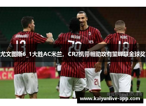 尤文图斯6_1大胜AC米兰，CR7携带帽助攻有望蝉联金球奖