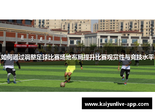 如何通过调整足球比赛场地布局提升比赛观赏性与竞技水平