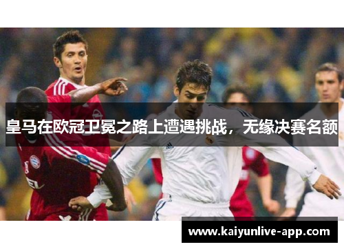 皇马在欧冠卫冕之路上遭遇挑战，无缘决赛名额