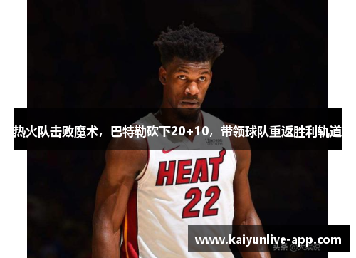 热火队击败魔术，巴特勒砍下20+10，带领球队重返胜利轨道