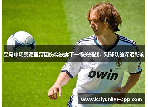 皇马中场莫德里奇因伤将缺席下一场关键战，对球队的深远影响