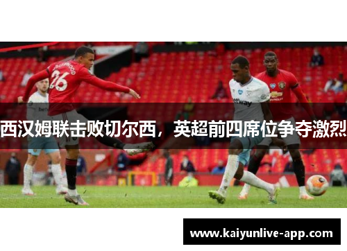 西汉姆联击败切尔西，英超前四席位争夺激烈