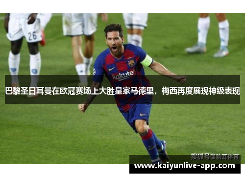 巴黎圣日耳曼在欧冠赛场上大胜皇家马德里，梅西再度展现神级表现