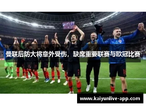 曼联后防大将意外受伤，缺席重要联赛与欧冠比赛