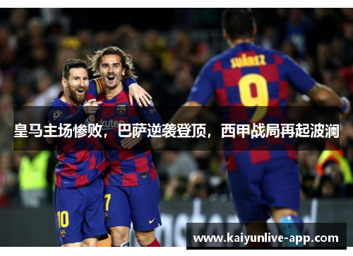 皇马主场惨败，巴萨逆袭登顶，西甲战局再起波澜