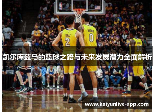 凯尔库兹马的篮球之路与未来发展潜力全面解析