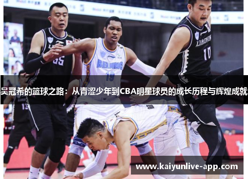 吴冠希的篮球之路：从青涩少年到CBA明星球员的成长历程与辉煌成就