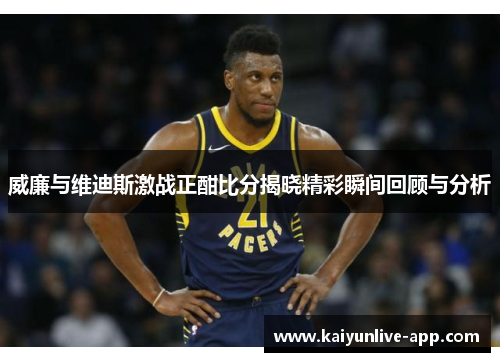 威廉与维迪斯激战正酣比分揭晓精彩瞬间回顾与分析