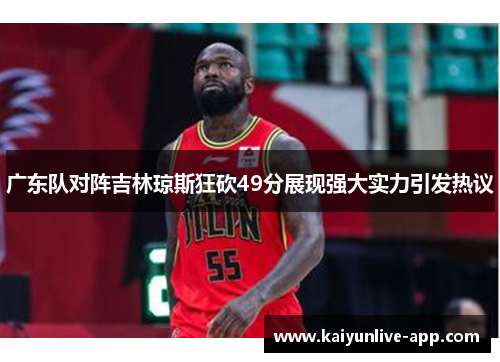 广东队对阵吉林琼斯狂砍49分展现强大实力引发热议