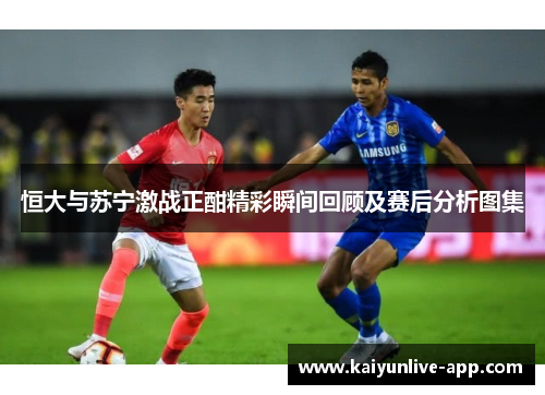 恒大与苏宁激战正酣精彩瞬间回顾及赛后分析图集