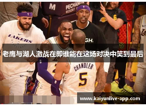 老鹰与湖人激战在即谁能在这场对决中笑到最后