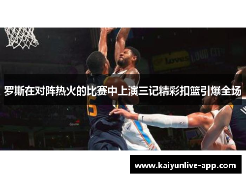 罗斯在对阵热火的比赛中上演三记精彩扣篮引爆全场