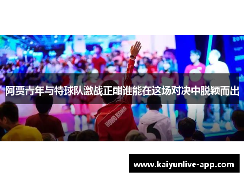 阿贾青年与特球队激战正酣谁能在这场对决中脱颖而出